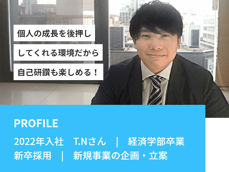 「個人の成長を後押ししてくれる環境だから　自己研鑽も楽しめる！」PROFILE：2022年入社　T.Rさん　|　経済学部卒業 新卒採用　|　新規事業の企画・立案
