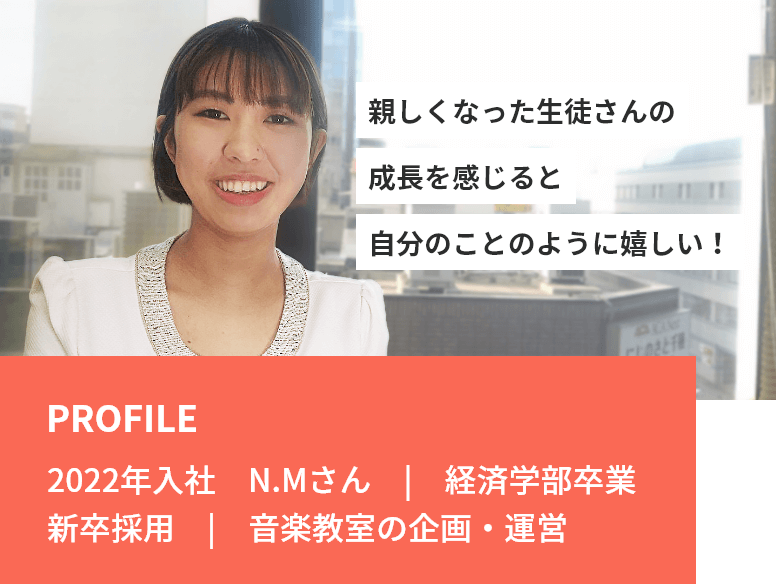 「親しくなった生徒さんの成長を感じると　自分のことのように嬉しい！」PROFILE：2022年入社　N.Mさん　|　経済学部卒業 新卒採用　|　音楽教室の企画・運営